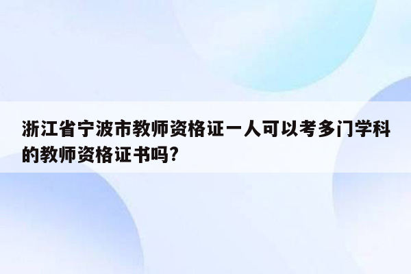 浙江省宁波市教师资格证一人可以考多门学科的教师资格证书吗?