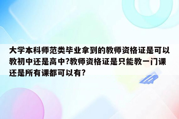 大学本科师范类毕业拿到的教师资格证是可以教初中还是高中?教师资格证是只能教一门课还是所有课都可以有?