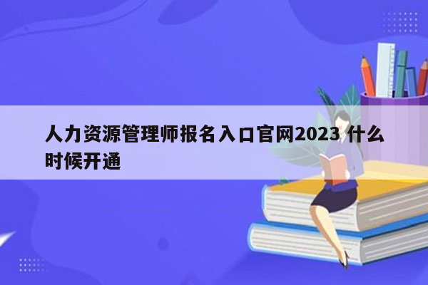 人力资源管理师报名入口官网2023 什么时候开通