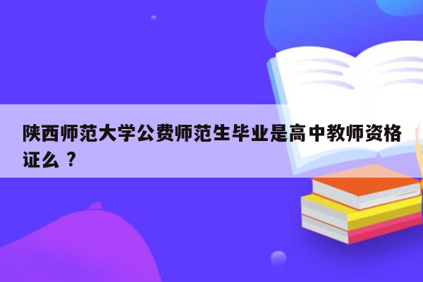 陕西师范大学公费师范生毕业是高中教师资格证么 ?