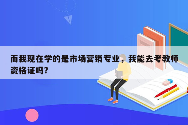 而我现在学的是市场营销专业，我能去考教师资格证吗?