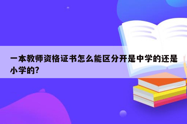 一本教师资格证书怎么能区分开是中学的还是小学的?