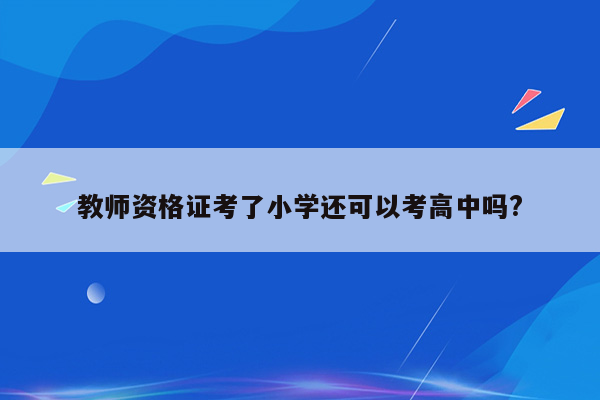 教师资格证考了小学还可以考高中吗?