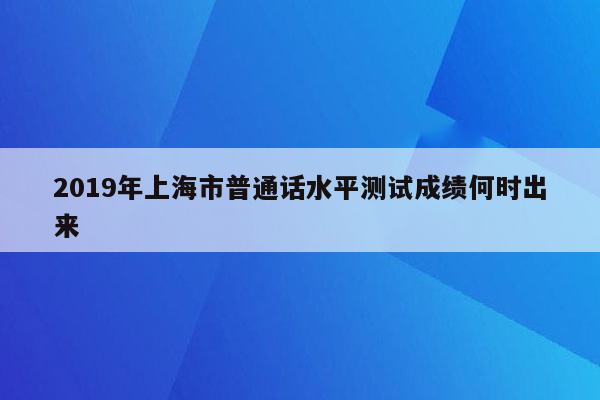 2019年上海市普通话水平测试成绩何时出来