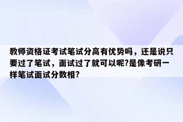 教师资格证考试笔试分高有优势吗，还是说只要过了笔试，面试过了就可以呢?是像考研一样笔试面试分数相?