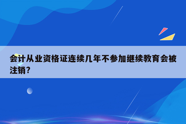 会计从业资格证连续几年不参加继续教育会被注销?