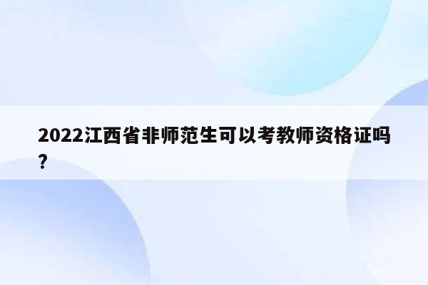 2022江西省非师范生可以考教师资格证吗?