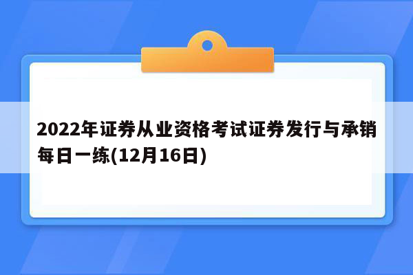 2022年证券从业资格考试证券发行与承销每日一练(12月16日)