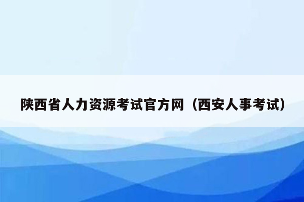 陕西省人力资源考试官方网（西安人事考试）