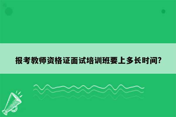 报考教师资格证面试培训班要上多长时间?