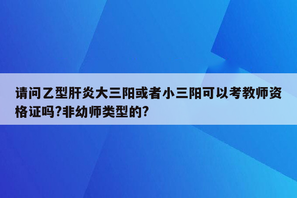 请问乙型肝炎大三阳或者小三阳可以考教师资格证吗?非幼师类型的?