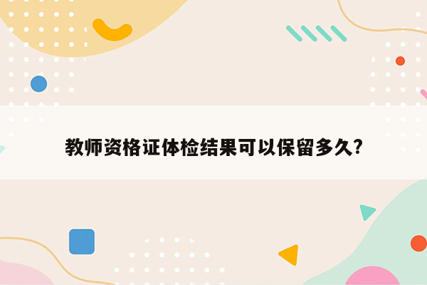 教师资格证体检结果可以保留多久?