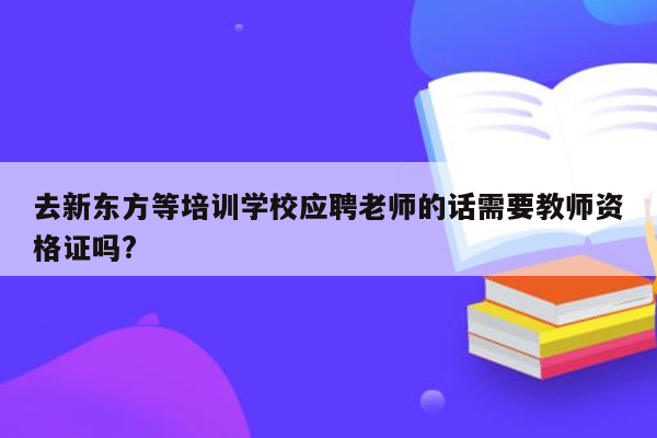 去新东方等培训学校应聘老师的话需要教师资格证吗?