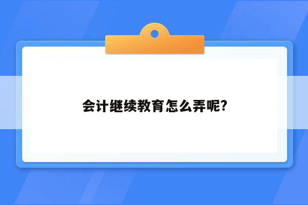 会计继续教育怎么弄呢?