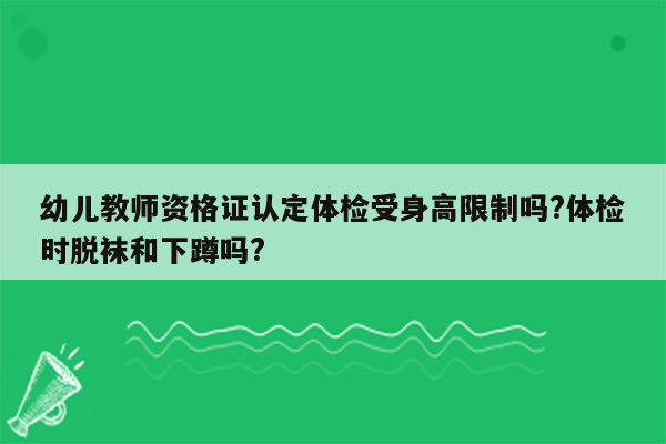 幼儿教师资格证认定体检受身高限制吗?体检时脱袜和下蹲吗?