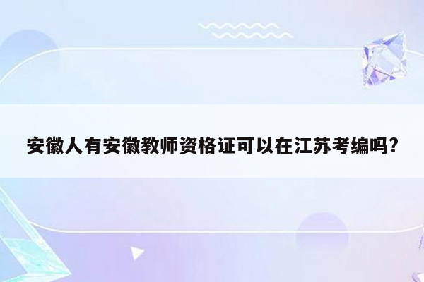 安徽人有安徽教师资格证可以在江苏考编吗?