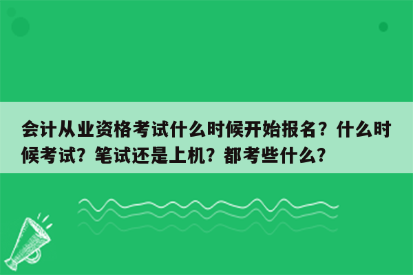 会计从业资格考试什么时候开始报名？什么时候考试？笔试还是上机？都考些什么？