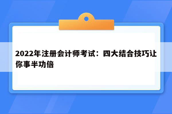 2022年注册会计师考试：四大结合技巧让你事半功倍