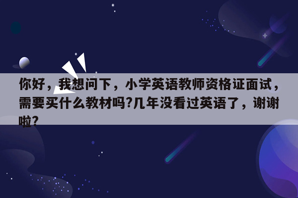 你好，我想问下，小学英语教师资格证面试，需要买什么教材吗?几年没看过英语了，谢谢啦?