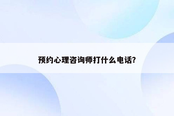 预约心理咨询师打什么电话？