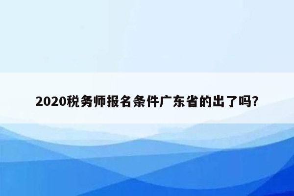 2020税务师报名条件广东省的出了吗？