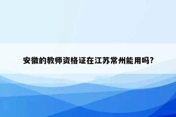 安徽的教师资格证在江苏常州能用吗?