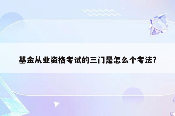 基金从业资格考试的三门是怎么个考法?