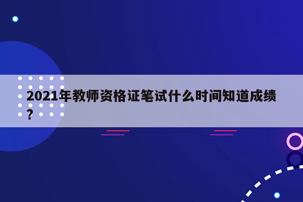 2021年教师资格证笔试什么时间知道成绩?