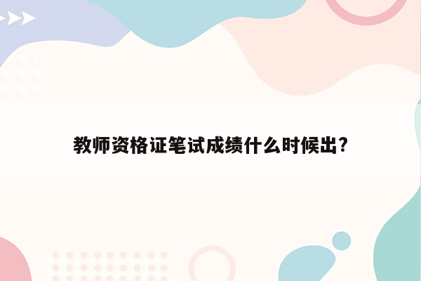 教师资格证笔试成绩什么时候出?