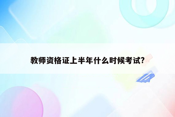 教师资格证上半年什么时候考试?