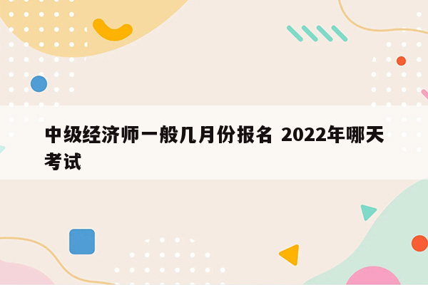 中级经济师一般几月份报名 2022年哪天考试