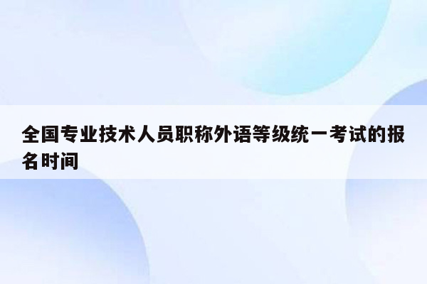 全国专业技术人员职称外语等级统一考试的报名时间