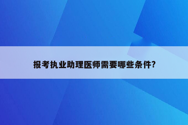 报考执业助理医师需要哪些条件?