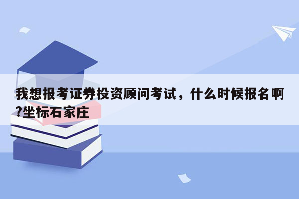 我想报考证券投资顾问考试，什么时候报名啊?坐标石家庄