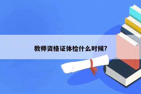 教师资格证体检什么时候?