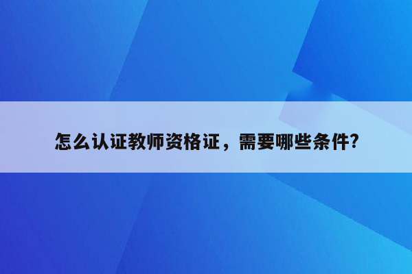 怎么认证教师资格证，需要哪些条件?