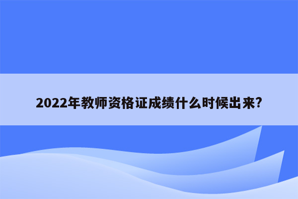 2022年教师资格证成绩什么时候出来?