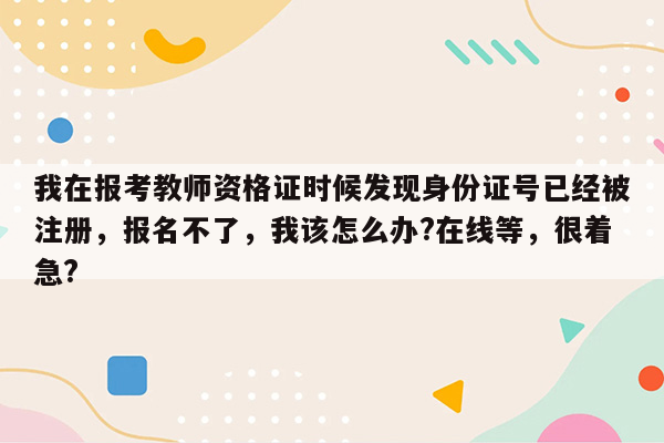 我在报考教师资格证时候发现身份证号已经被注册，报名不了，我该怎么办?在线等，很着急?