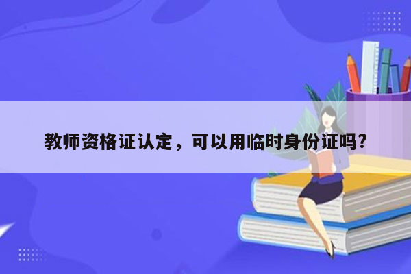 教师资格证认定，可以用临时身份证吗?