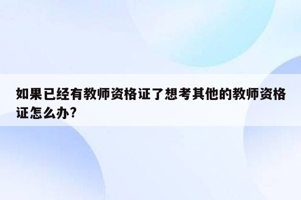 如果已经有教师资格证了想考其他的教师资格证怎么办?