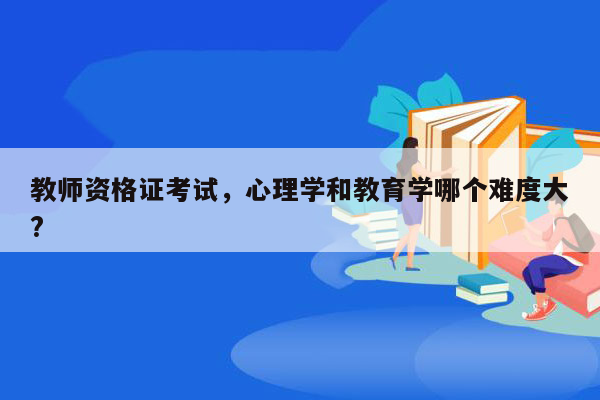 教师资格证考试，心理学和教育学哪个难度大?