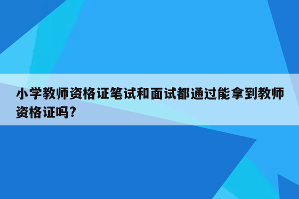 小学教师资格证笔试和面试都通过能拿到教师资格证吗?