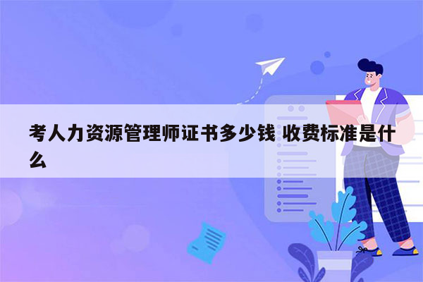 考人力资源管理师证书多少钱 收费标准是什么