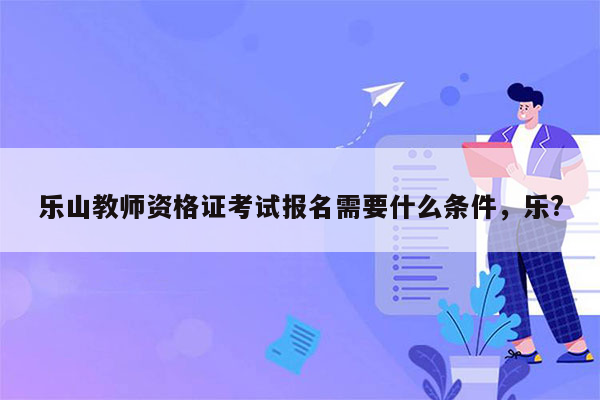 乐山教师资格证考试报名需要什么条件，乐?