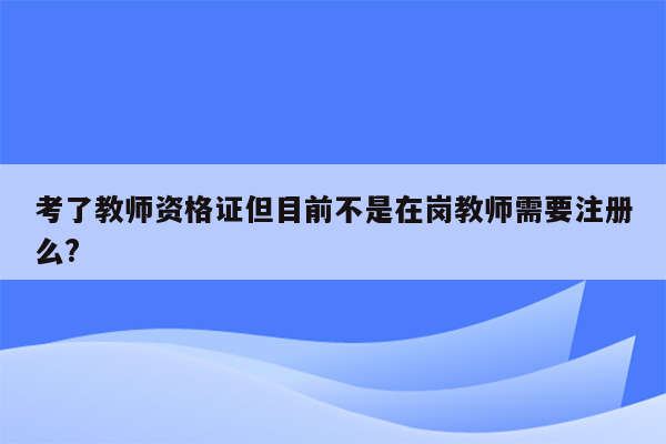 考了教师资格证但目前不是在岗教师需要注册么?