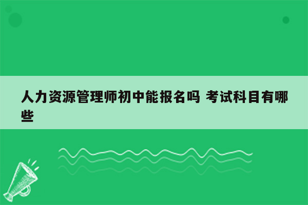 人力资源管理师初中能报名吗 考试科目有哪些