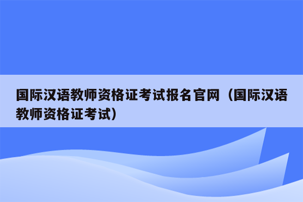 国际汉语教师资格证考试报名官网（国际汉语教师资格证考试）