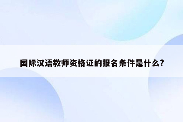 国际汉语教师资格证的报名条件是什么?