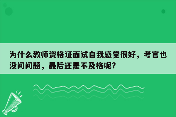 为什么教师资格证面试自我感觉很好，考官也没问问题，最后还是不及格呢?