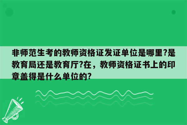 非师范生考的教师资格证发证单位是哪里?是教育局还是教育厅?在，教师资格证书上的印章盖得是什么单位的?